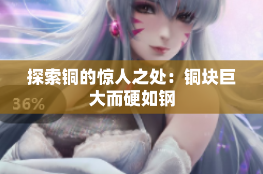 探索铜的惊人之处：铜块巨大而硬如钢
