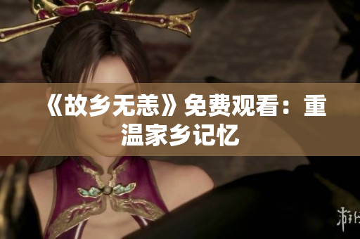 《故乡无恙》免费观看：重温家乡记忆