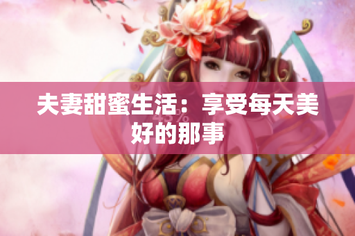 夫妻甜蜜生活：享受每天美好的那事