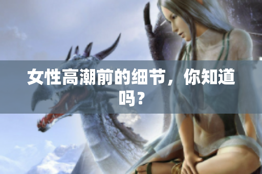 女性高潮前的细节，你知道吗？