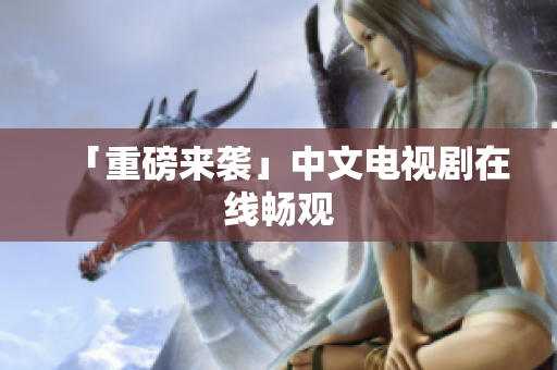 「重磅来袭」中文电视剧在线畅观