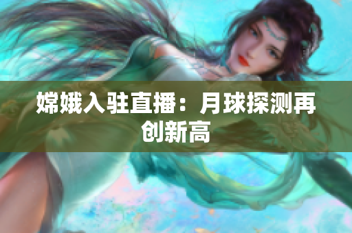 嫦娥入驻直播：月球探测再创新高