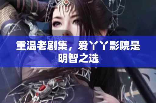 重温老剧集，爱丫丫影院是明智之选