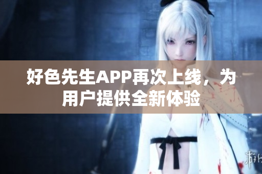 好色先生APP再次上线，为用户提供全新体验