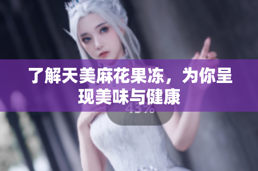 了解天美麻花果冻，为你呈现美味与健康