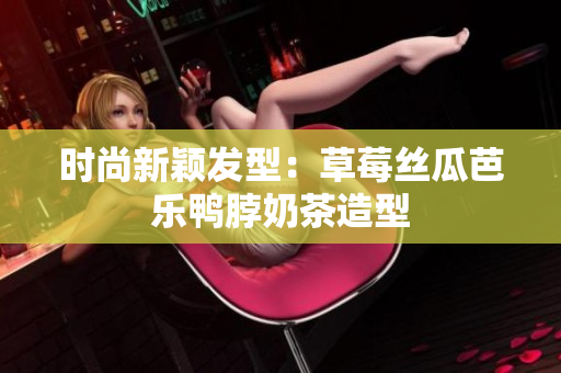 时尚新颖发型：草莓丝瓜芭乐鸭脖奶茶造型