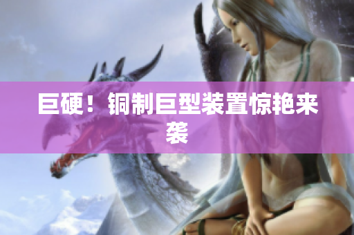 巨硬！铜制巨型装置惊艳来袭