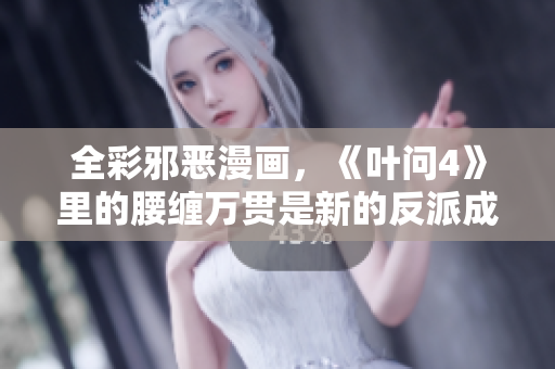 全彩邪恶漫画，《叶问4》里的腰缠万贯是新的反派成分？