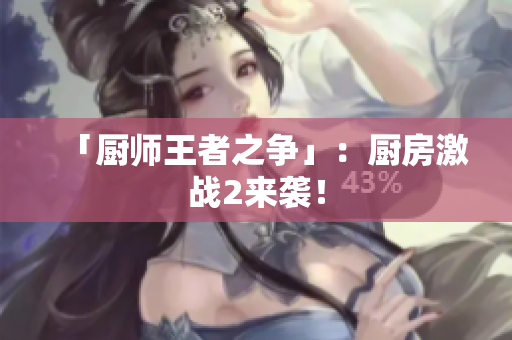 「厨师王者之争」：厨房激战2来袭！
