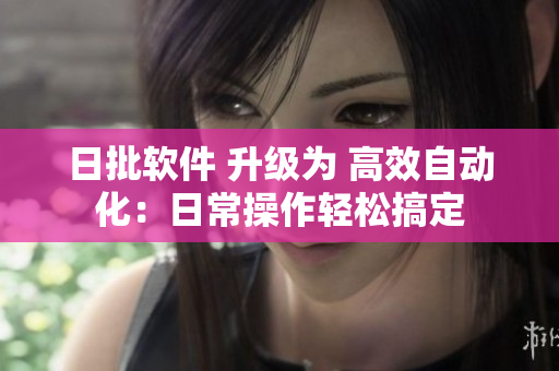 日批软件 升级为 高效自动化：日常操作轻松搞定