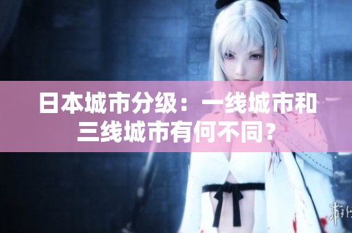 日本城市分级：一线城市和三线城市有何不同？