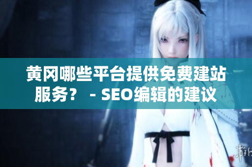 黄冈哪些平台提供免费建站服务？ - SEO编辑的建议