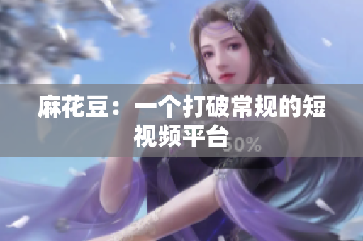 麻花豆：一个打破常规的短视频平台
