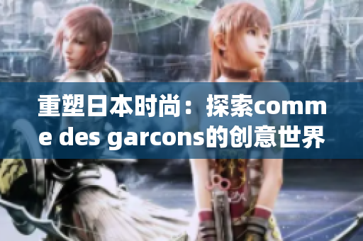 重塑日本时尚：探索comme des garcons的创意世界