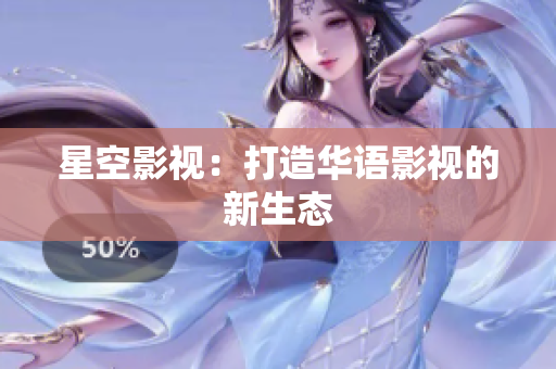 星空影视：打造华语影视的新生态