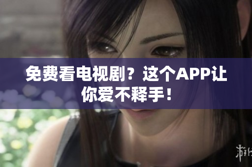 免费看电视剧？这个APP让你爱不释手！