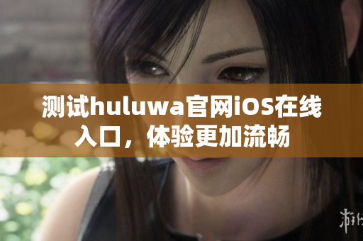测试huluwa官网iOS在线入口，体验更加流畅