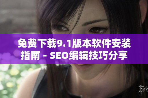 免费下载9.1版本软件安装指南 - SEO编辑技巧分享
