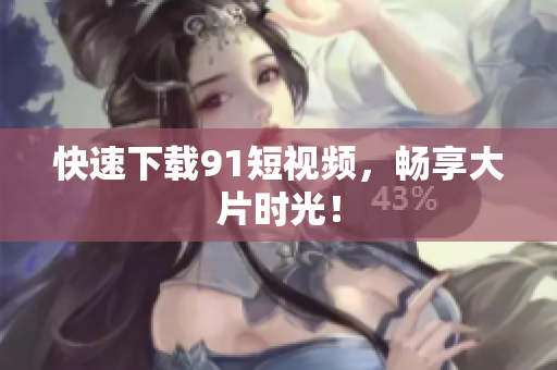 快速下载91短视频，畅享大片时光！