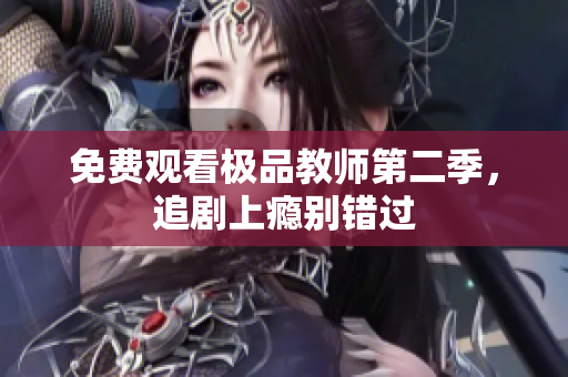 免费观看极品教师第二季，追剧上瘾别错过