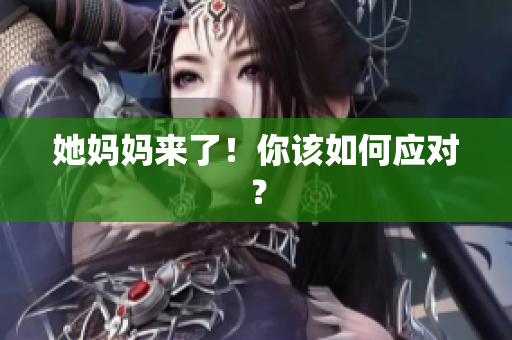她妈妈来了！你该如何应对？