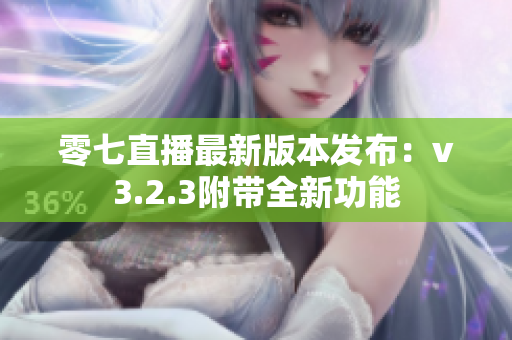 零七直播最新版本发布：v3.2.3附带全新功能