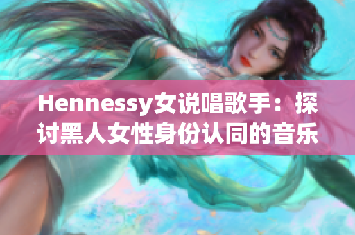 Hennessy女说唱歌手：探讨黑人女性身份认同的音乐创作