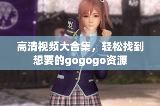 高清视频大合集，轻松找到想要的gogogo资源