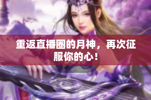 重返直播圈的月神，再次征服你的心！