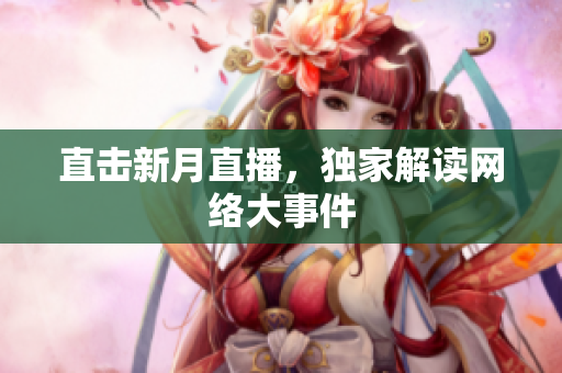 直击新月直播，独家解读网络大事件