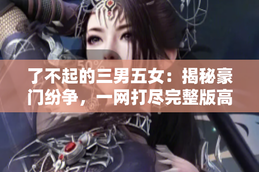 了不起的三男五女：揭秘豪门纷争，一网打尽完整版高清免费观看