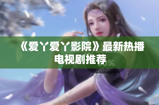 《爱丫爱丫影院》最新热播电视剧推荐
