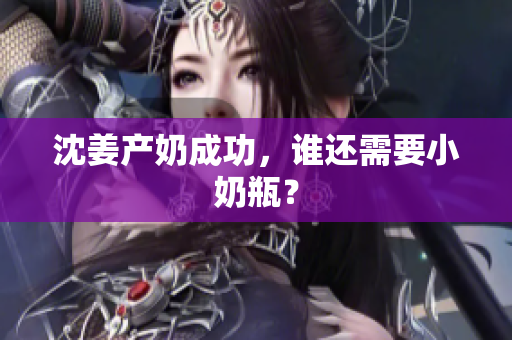 沈姜产奶成功，谁还需要小奶瓶？
