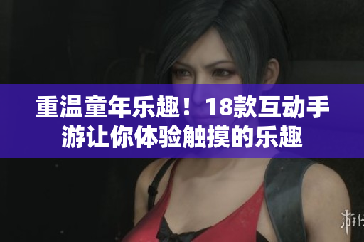 重温童年乐趣！18款互动手游让你体验触摸的乐趣