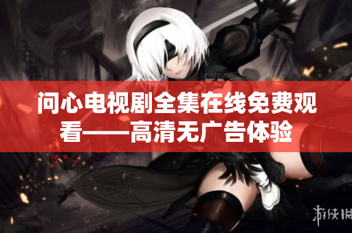 问心电视剧全集在线免费观看——高清无广告体验