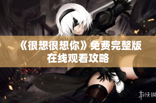 《很想很想你》免费完整版在线观看攻略