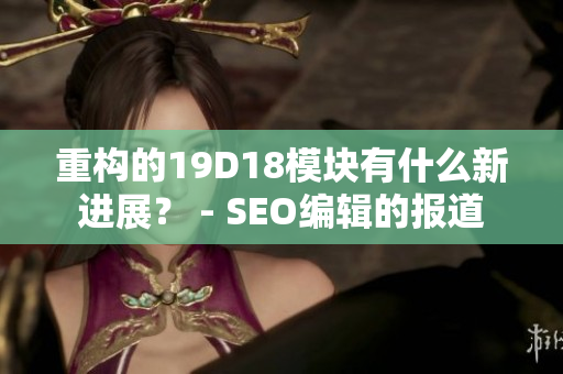 重构的19D18模块有什么新进展？ - SEO编辑的报道