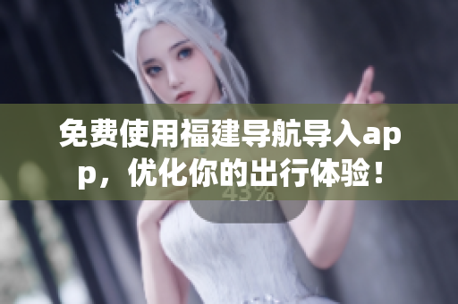 免费使用福建导航导入app，优化你的出行体验！