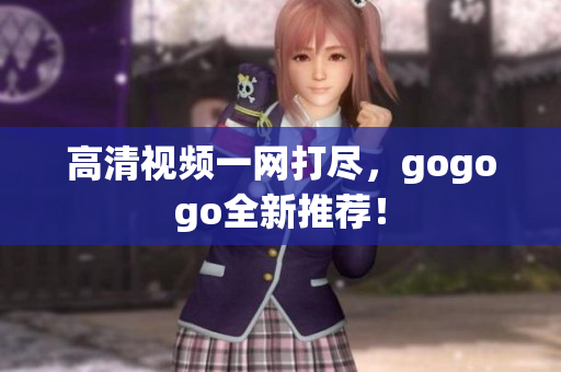 高清视频一网打尽，gogogo全新推荐！