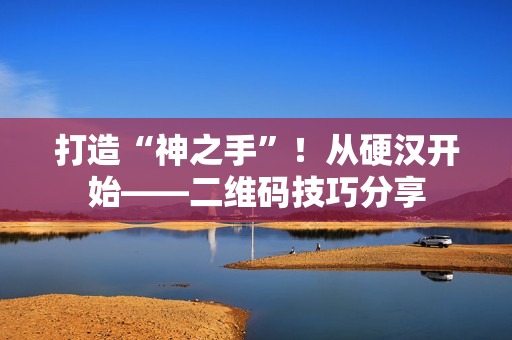 打造“神之手”！从硬汉开始——二维码技巧分享