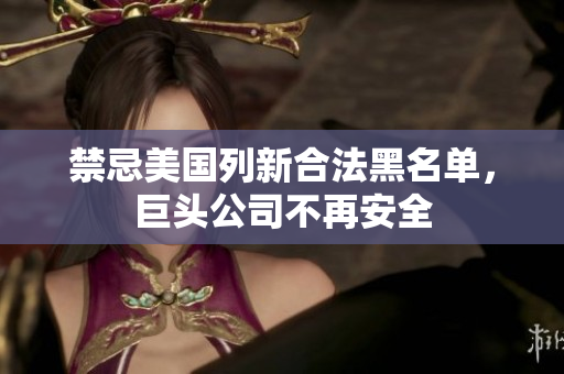 禁忌美国列新合法黑名单，巨头公司不再安全