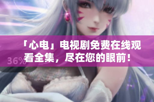 「心电」电视剧免费在线观看全集，尽在您的眼前！