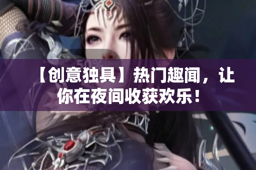 【创意独具】热门趣闻，让你在夜间收获欢乐！