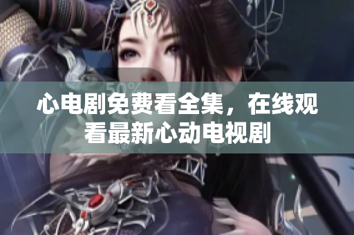心电剧免费看全集，在线观看最新心动电视剧