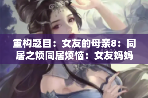 重构题目：女友的母亲8：同居之烦同居烦恼：女友妈妈无处不在