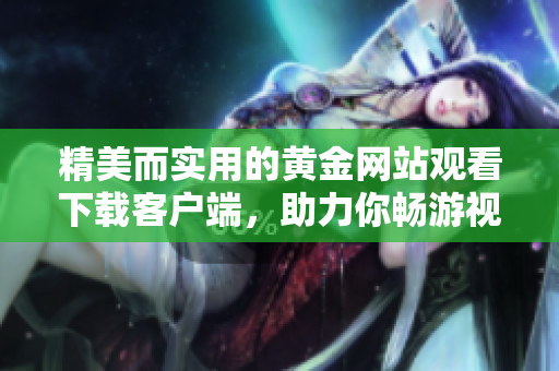 精美而实用的黄金网站观看下载客户端，助力你畅游视听之海！
