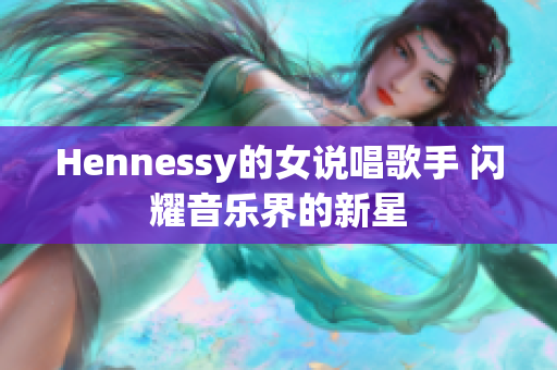 Hennessy的女说唱歌手 闪耀音乐界的新星
