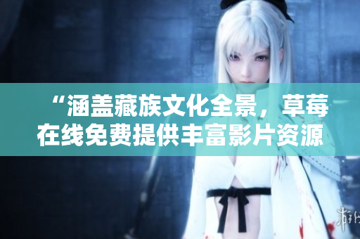 “涵盖藏族文化全景，草莓在线免费提供丰富影片资源”