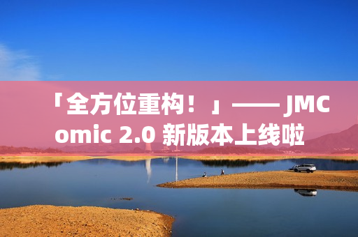 「全方位重构！」—— JMComic 2.0 新版本上线啦