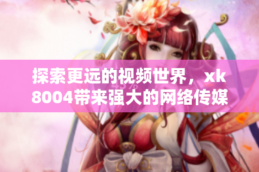 探索更远的视频世界，xk8004带来强大的网络传媒功能